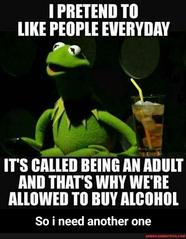 PRETEND LIKE PEOPLE EVERYDAY
he
ITS CALLED BEING AN ADULT AND THAT'S WHY WE'RE ALLOWED TO BUY ALCOHOL
So i need another one - So i need another one