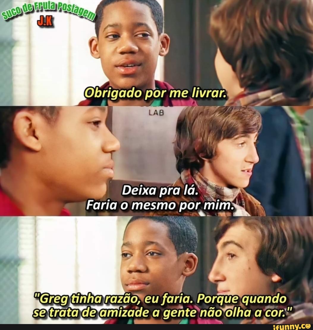 Deixa pra iá.
Faria o mesmo por mim.
tinha razão, eu faria. Porque quando
se de amizade a gente) não "olha Cor.