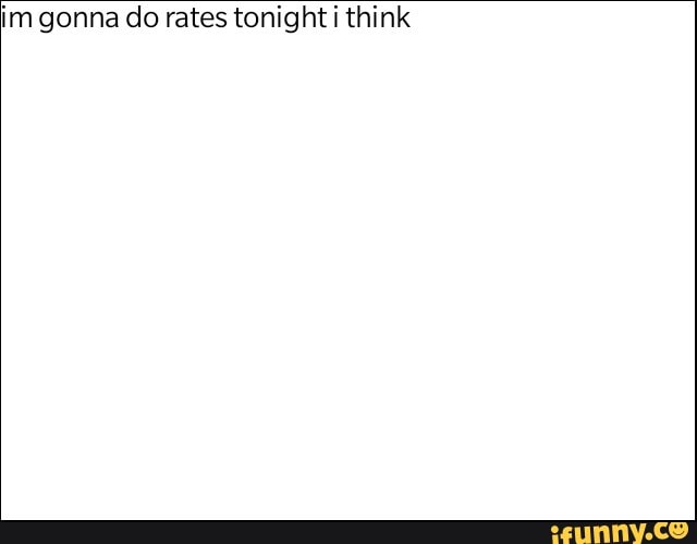 im gonna do rates tonight i think
