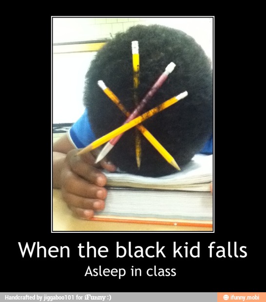 When the black kid falls
Asleep in class - When the black kid falls
Asleep in class