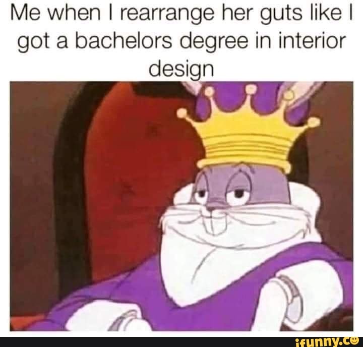 Me when I rearrange her guts like I got a bachelors degree in interior design