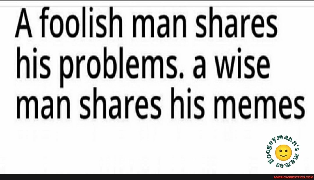 A foolish man shares his problems. a wise man shares his memes America’s best pics and videos