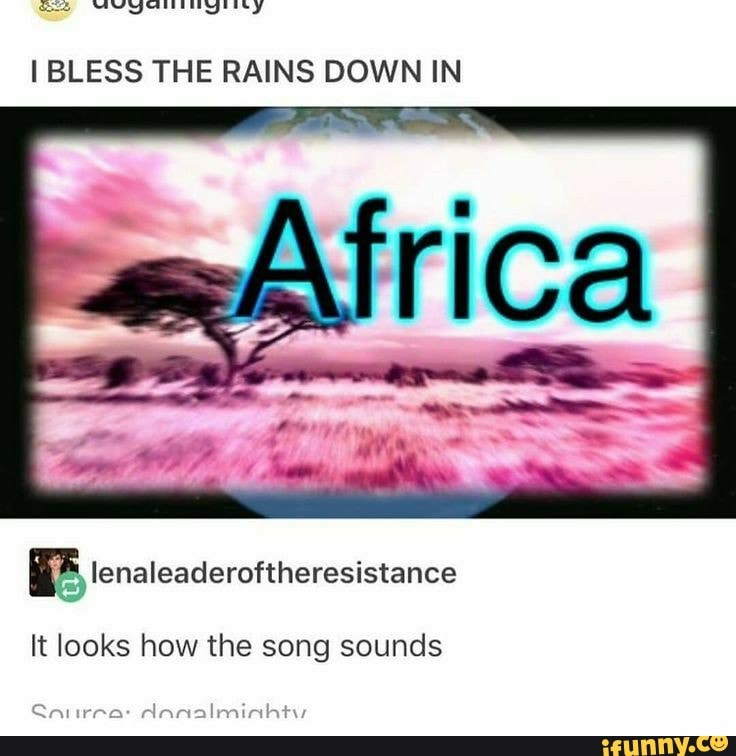 I BLESS THE RAINS DOWN IN
It looks how the song sounds