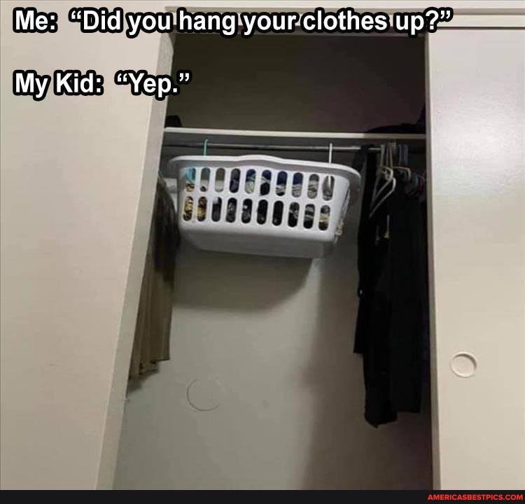 Me: "Did you hang your clothes up?"
My Kid: "Yep."