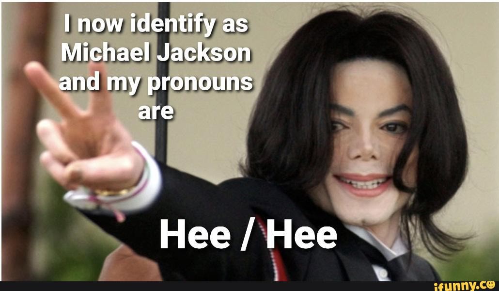 Now identify as Michael Jackson and my pronouns are Hee / Hee - iFunny