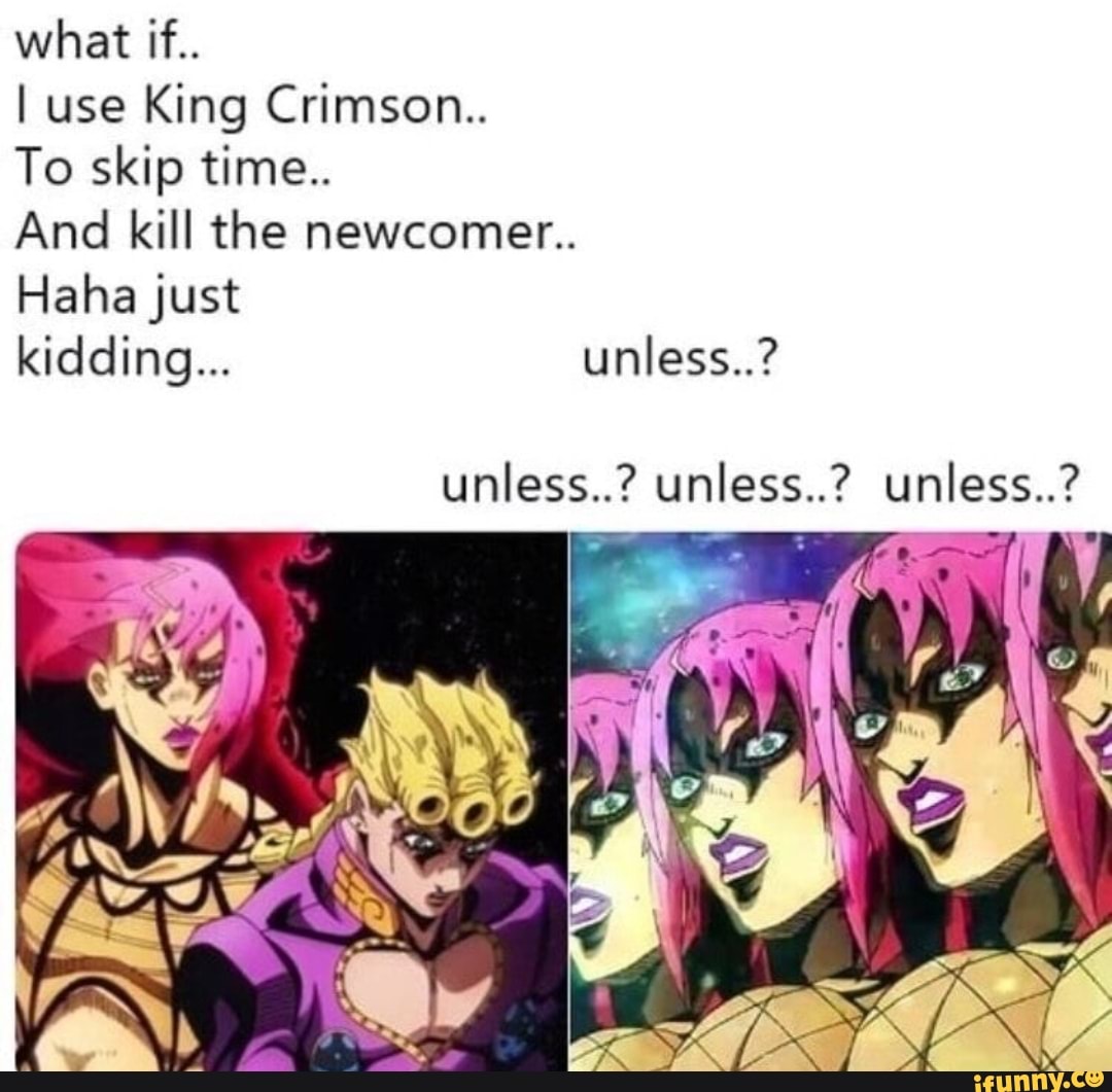 What if.. I use King Crimson. To skip time.. And kill the newcomer ...
