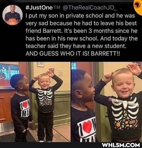 @TheRealCoachJO_ 'd
I put my son in private school and he was
very sad because he had to leave his best
friend Barrett. It's been 3 months since he
has been in his new school. And today the
teacher said they have a new student.
AND GUESS WHO IT IS! BARRETT!!