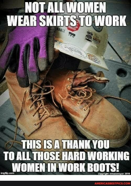 NOT ALL. WOMEN WEAR SKIRTS TO WORK
THIS 'THANK you
TO ALL THOSE HARD WORKING
__.WOMEN IN WORK BOOTS!