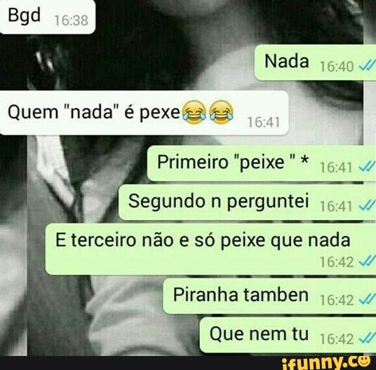 Segundo n perguntei
E terceiro não e só peixe que nada