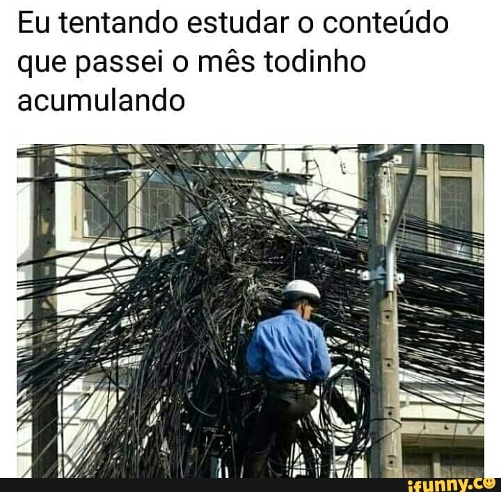Eu tentando estudar o conteúdo
que passei o mês todinho
acumulando
