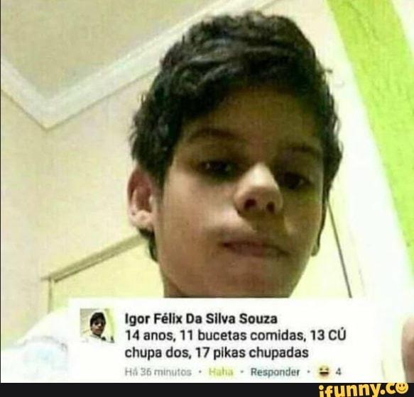 Igor Félix Da Silva Souza
14 anos. 11 bucetas comidas, 13 CU chupa dos, 17 pikas chupadas
Responder