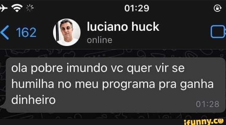 162 luciano huck
online
ola pobre imundo vc quer vir se humilha no meu programa pra ganha dinheiro