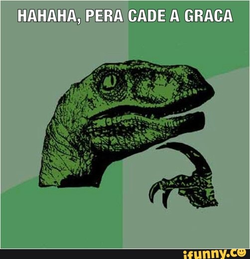 HAHAH E RA CADE A GRACA