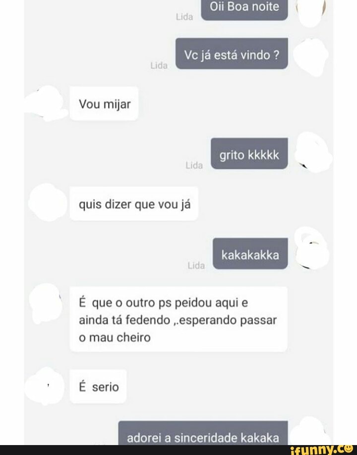 Vc já está vindo quis dizer que vou já
ainda tá fedendo ,.esperando passar
o mau cheiro
adorei a sinceridade kak: