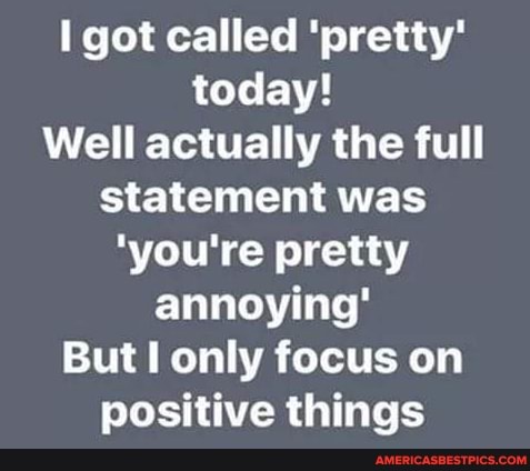 got called 'pretty' today!
Well actually the full statement was
'you're pretty annoying'
But only focus on positive things