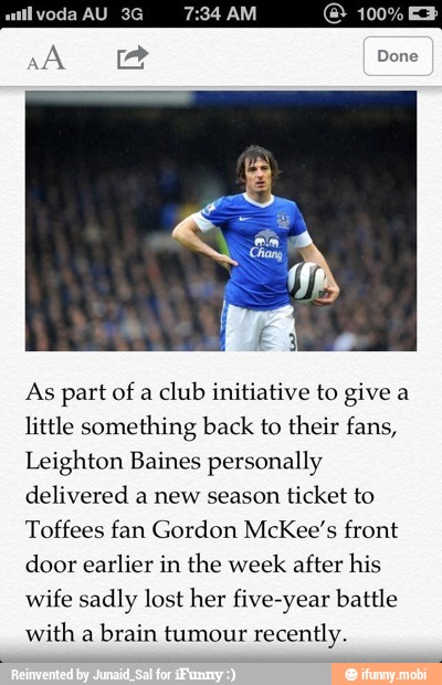 As part of a club initiative to give a
little something back to their fans,
Leighton Baines personally
delivered a new season
ticket to
Toffees fan Gordon McKee's front
door earlier in the week after his
wife sadly lost her five-year battle
with a
brain tumour recently.