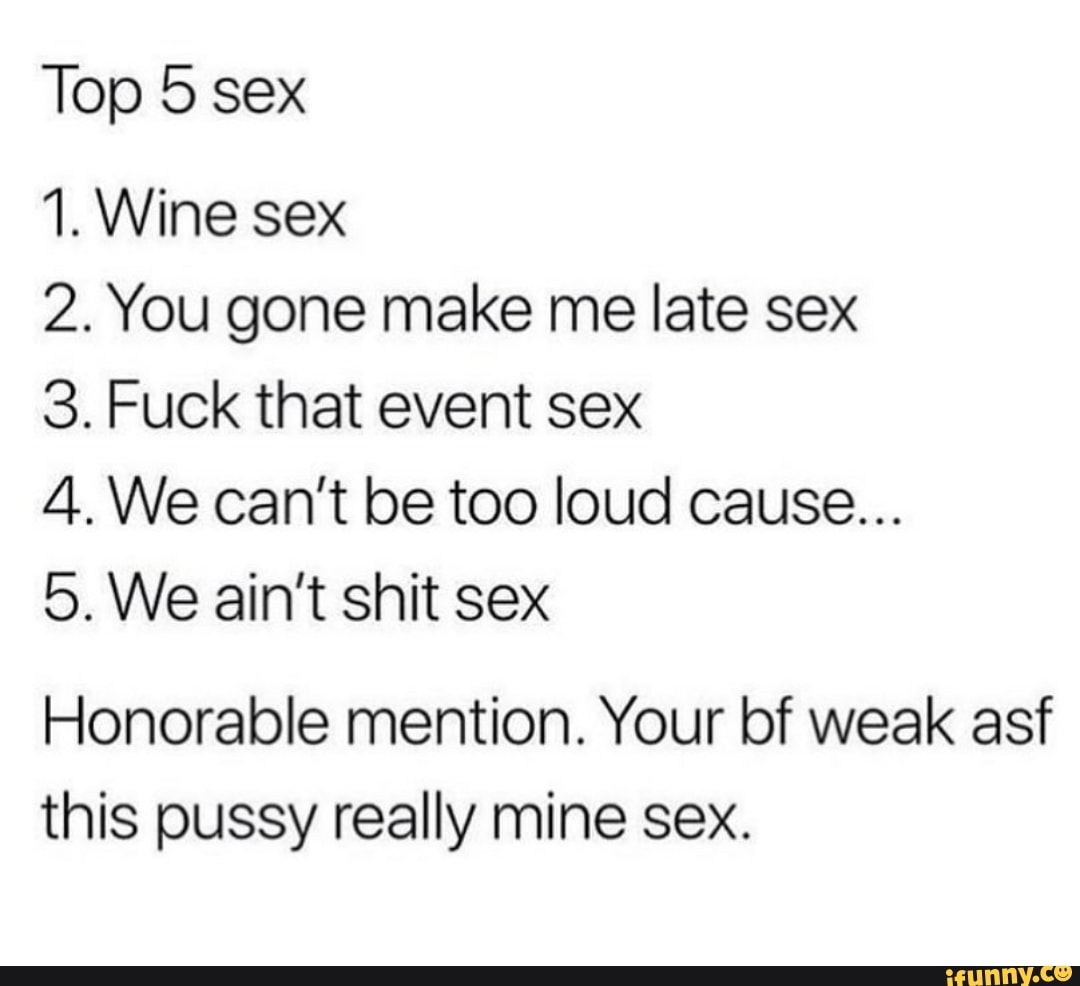 Top 5 sex 1. Wine sex 2. You gone make me late sex 3. Fuck that