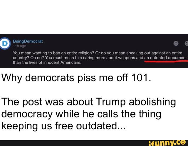 Why democrats piss me off 101.
The post was about Trump abolishing
democracy while he calls the thing
keeping us free outdated...