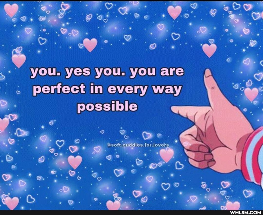 you. yes you. you are perfect in every way possible
a. ail