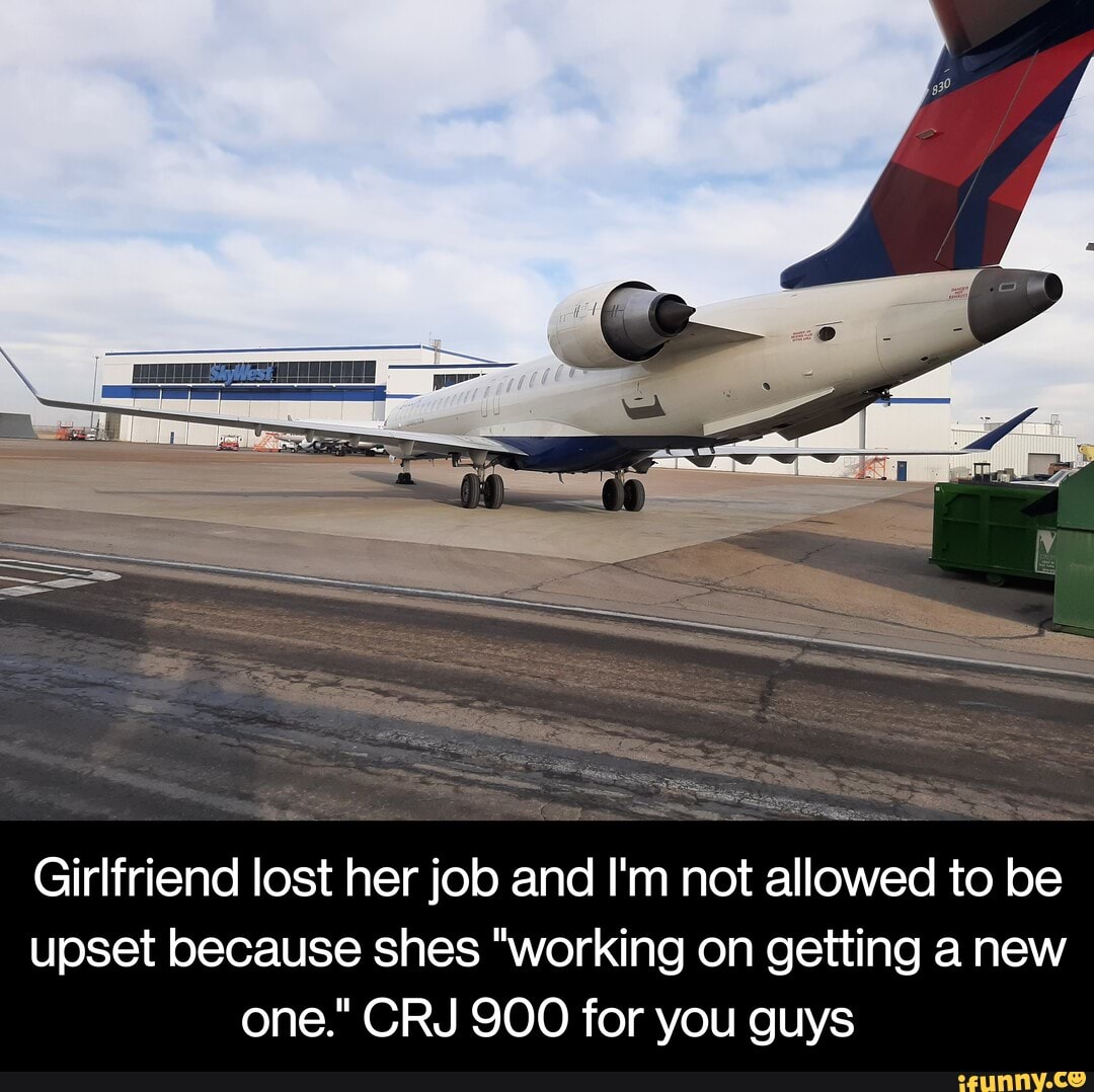 Girlfriend lost her job and I'm not allowed to be upset because shes "working on getting a new one." CRJ 900 for you guys - Girlfriend lost her job and I'm not allowed to be upset because shes "working on getting a new one." CRJ 900 for you guys