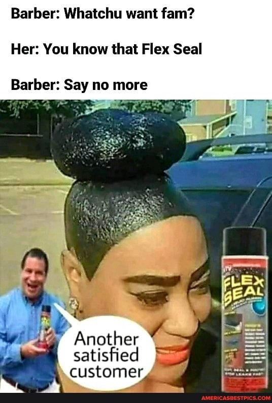 Barber: Whatchu want fam?
Her: You know that Flex Seal
Barber: Say no more
'Another satisfied customer,
