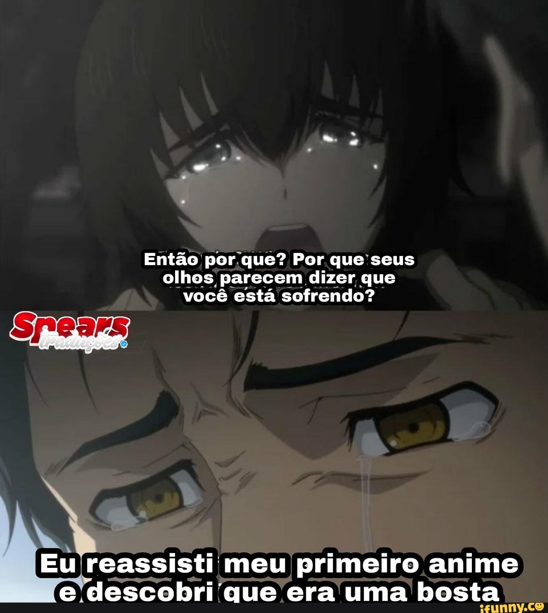 Então por que" Por que seus olhos parecem dizer que você está sofrendo?
Eu reassisti meu primeiro anime e descobri que era uma bosta