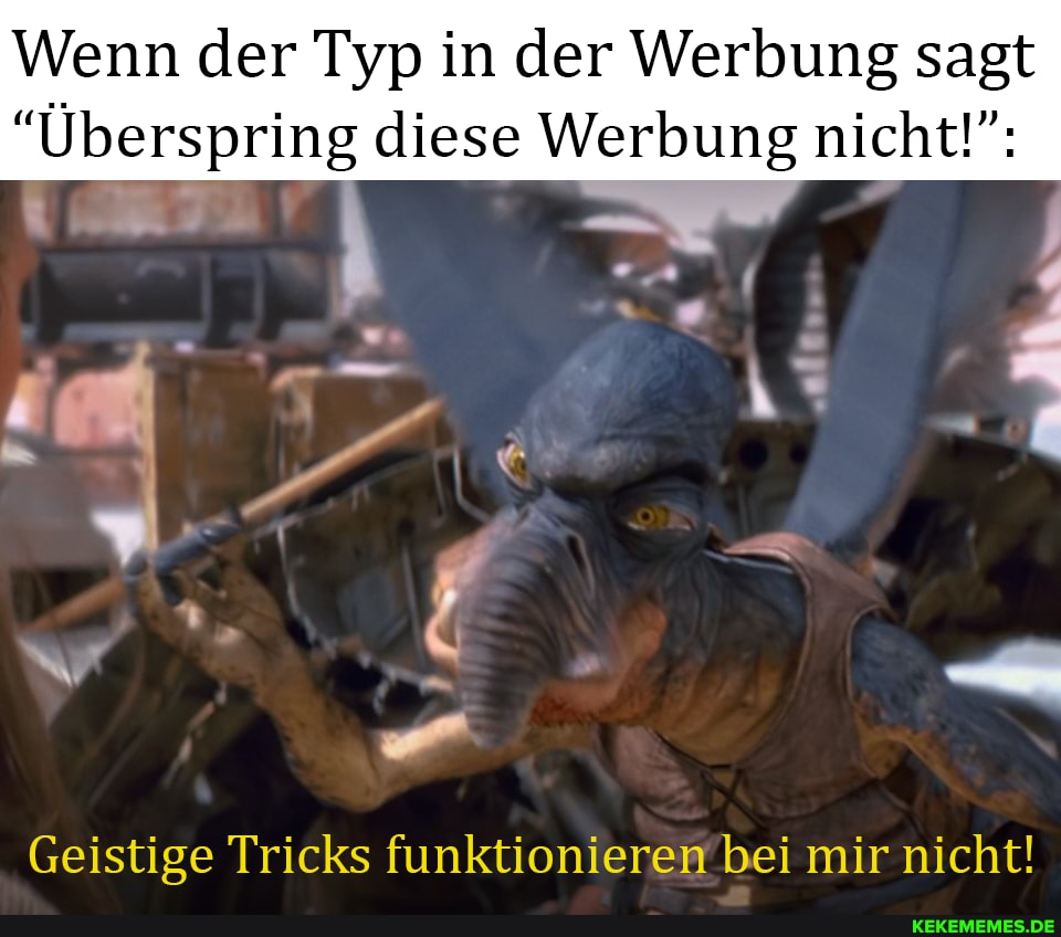 Wenn der Typ in der Werbung sagt
"Überspring diese Werbung nicht!":
Geistige Tricks funktionieren bei mir nicht!
