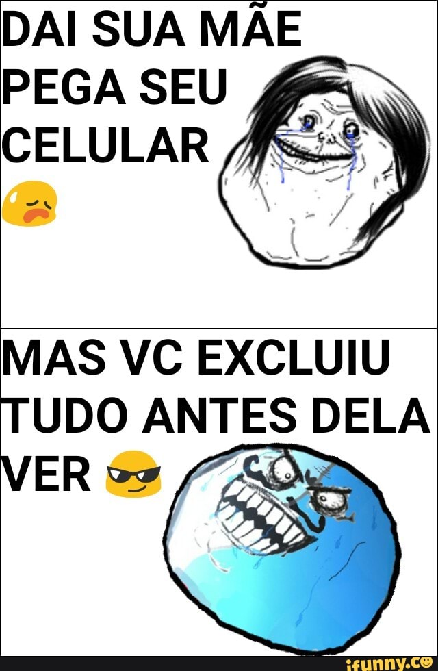 DAI SUA MÃE
PEGA SEU =
CELULAR,
MAS VC EXCLUIU
TUDO ANTES DELA