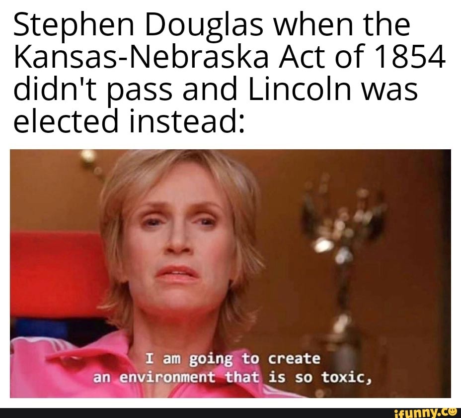 Stephen Douglas When The Kansas Nebraska Act Of 1854 Didn T Pass And Lincoln Was Elected Instead I Am Going To Create An Environment That Is So Toxic