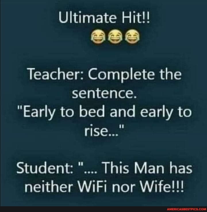 Ultimate Hit!!
Teacher: Complete the sentence.
"Early to bed and early to rise..."
Student: This Man has neither WiFi nor Wife!!!