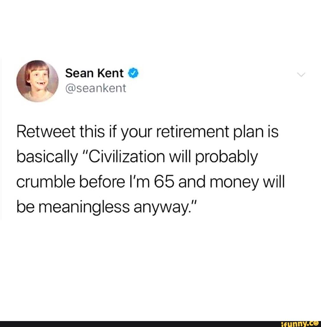 -I\ Sean Kent @
@seankent
Retweet this if your retirement plan is basically "Civilization will probably
crumble before I'm 65 and money will be meaningless anyway."