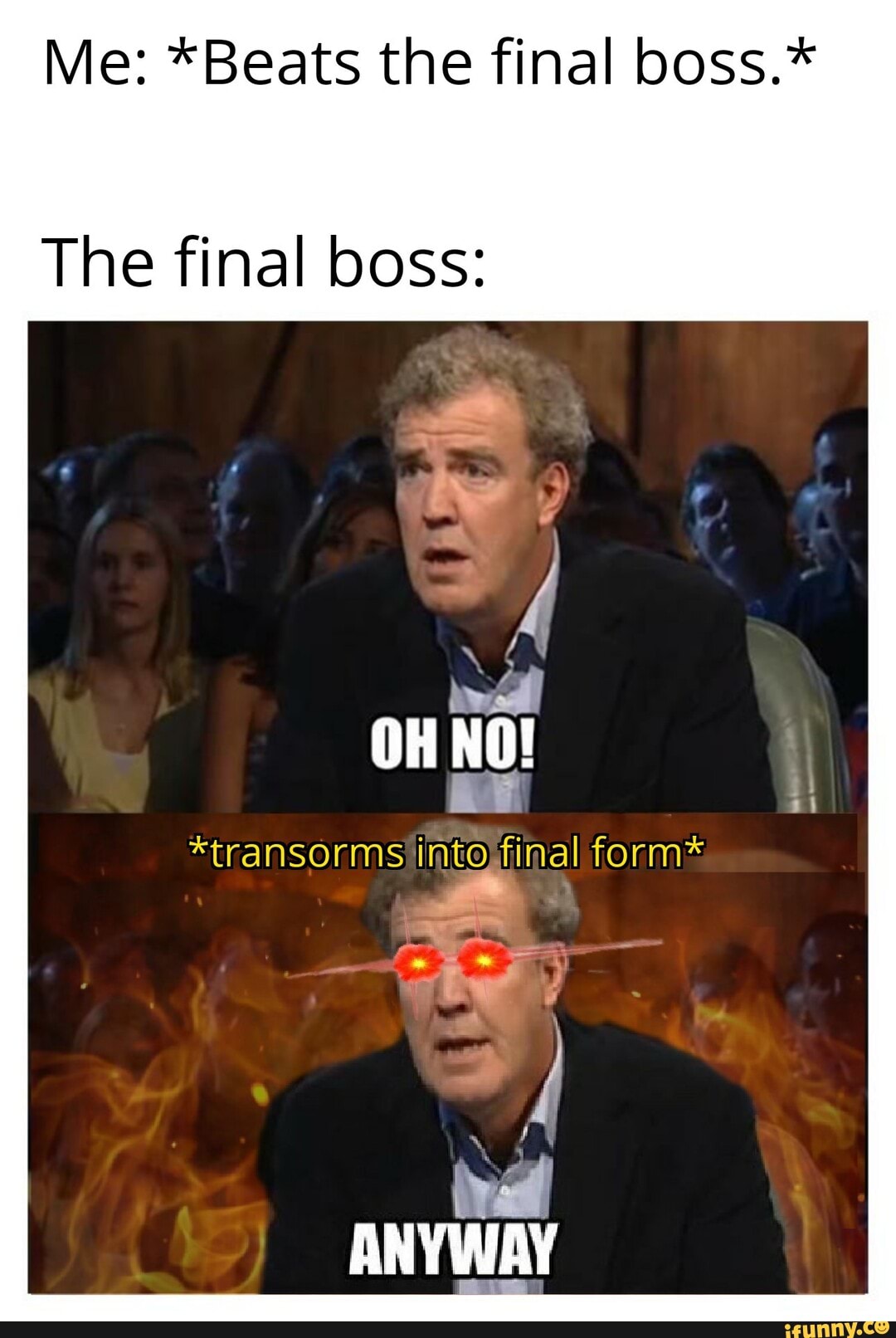 Me: *Beats the final boss.*
The final boss:
OH NO!
*transorms into final form*
ANYWAY