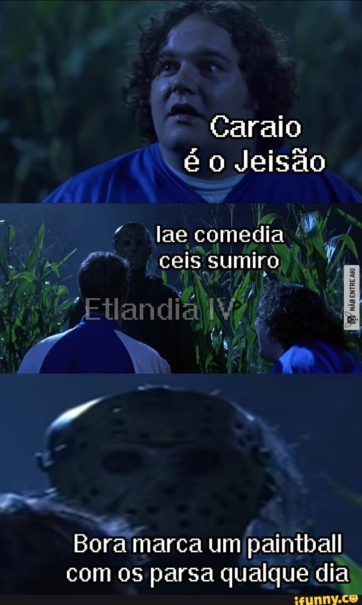Caraio o Jeisão
lae comedia
ceis sumiro
am
Bora marca um paintball com os parsa qualque dia
