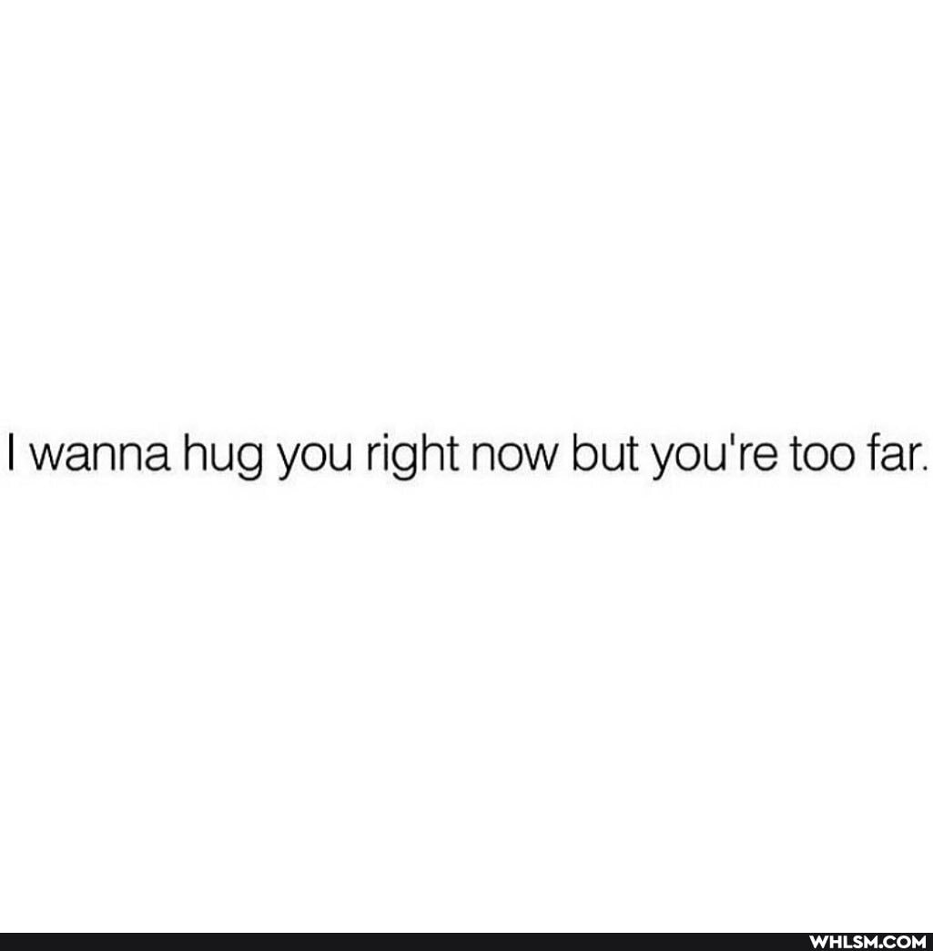 I wanna hug you right now lout you're too far.