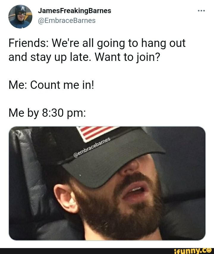 JamesFreakingBarnes
@EmbraceBarnes
Friends: We're all going to hang out and stay up late. Want to join?
Me: Count me in!
Me by pm: