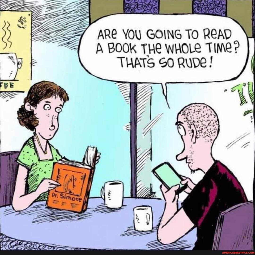 ARE YOU GOING To READ BOOk THE WHOLE TIMe?
THATS SO RUDE!