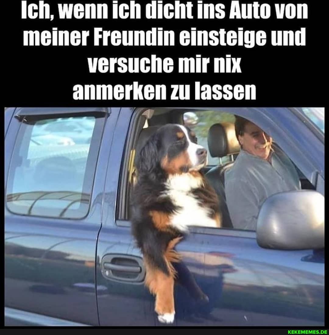 Ich, wenn ich dicht ins Auto von meiner Freundin einsteige und versuche mir nix anmerken zu lassen