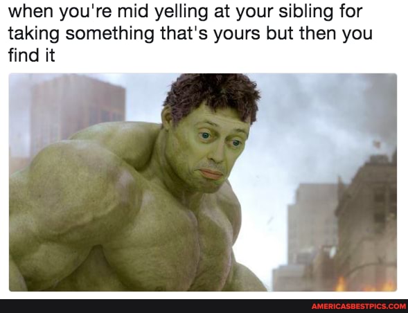 when you're mid yelling at your sibling for taking something that's yours but then you find it