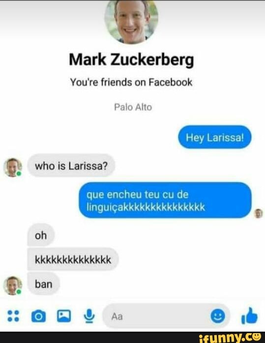 Mark Zuckerberg
inlendis on
Poio Alto
who is Larissa?
que encheu teu cu de
oh
kkkkkkkkkkkkkk
ban