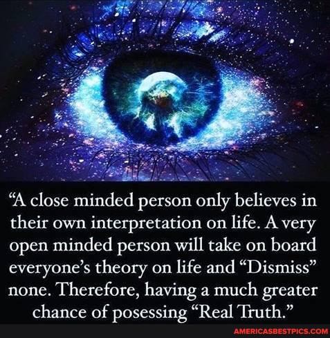 'A close minded person only believes in their own interpretation on life. A very open minded person will take on board everyone's theory on life and "Dismiss" none. Therefore, having a much greater