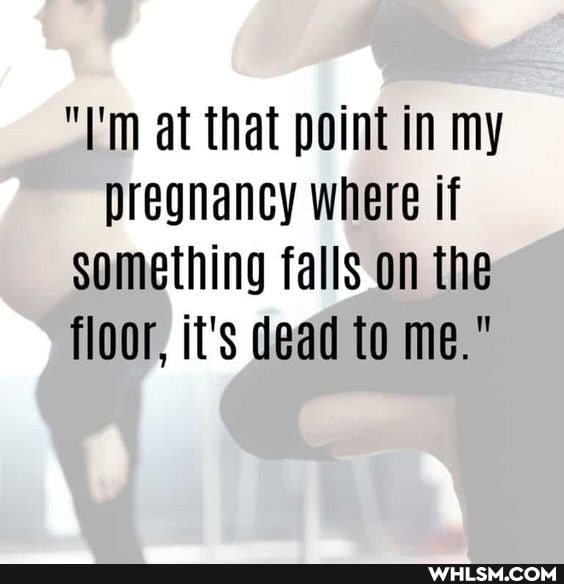 "I'm at that point in my pregnancy where if something falls on the floor, it's dead to me."