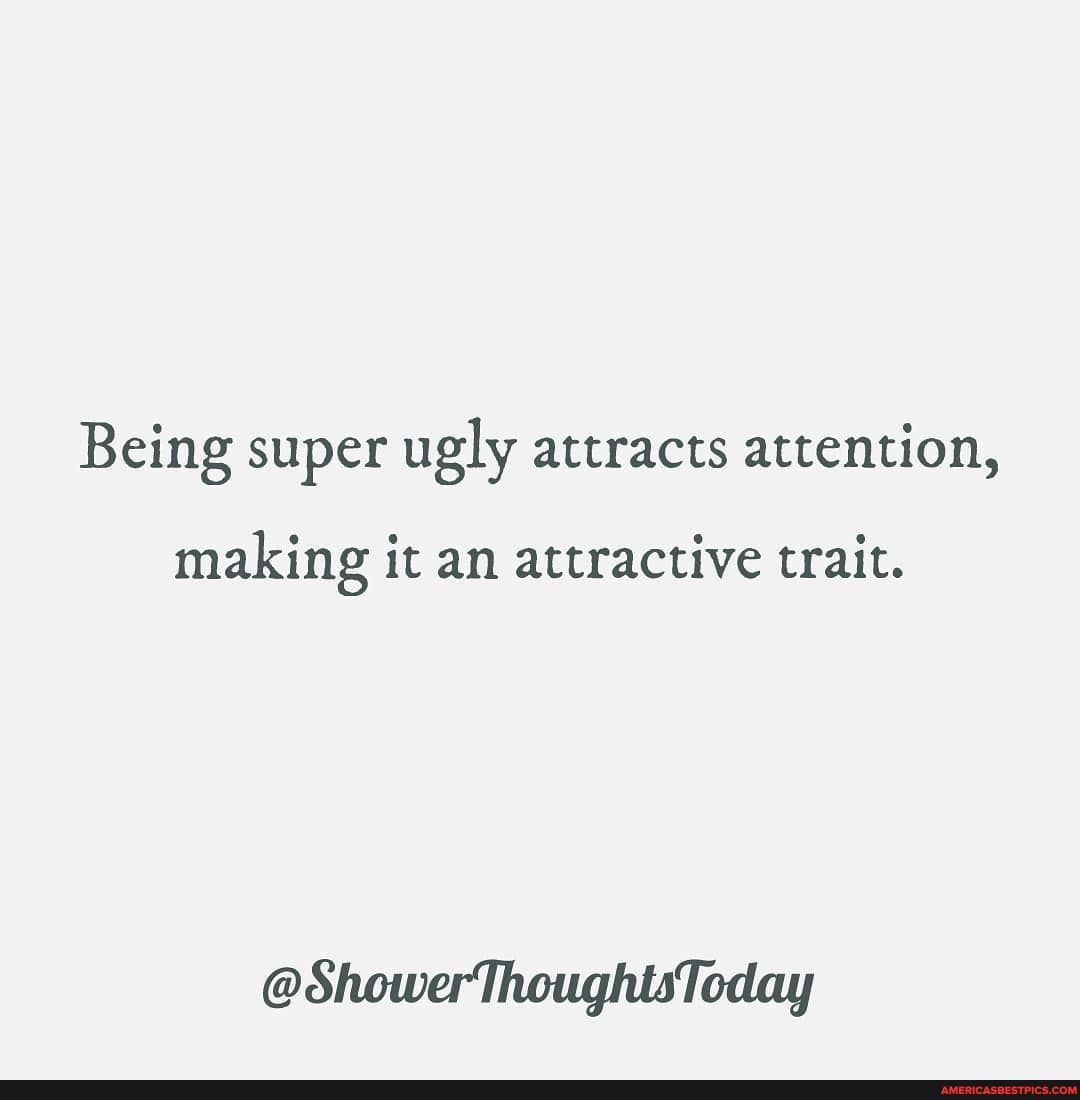 Being super ugly attracts attention,
making it an attractive trait.
@ShowerThoughtsToday