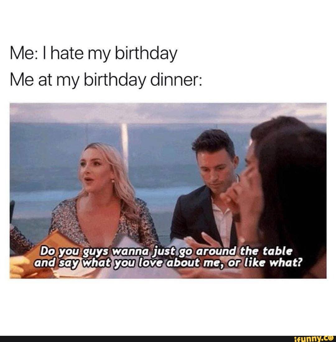 Me: I hate my birthday
Me at my birthday dinner:
DareundI the table rabout mey Yor, like what?