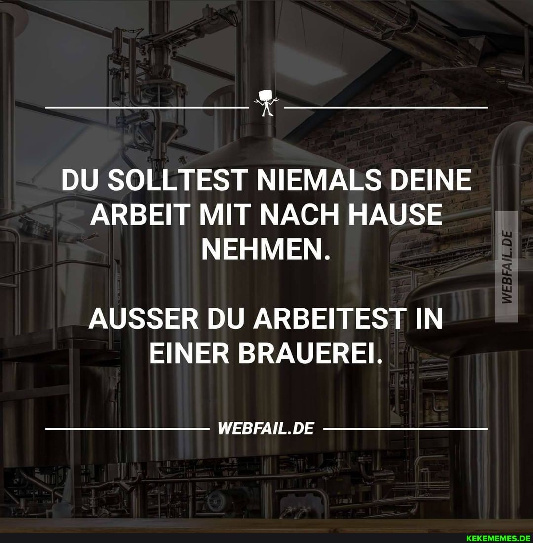 DU SOLLTEST NIEMALS DEINE ARBEIT MIT NACH HAUSE NEHMEN.
AUSSER DU ARBEITEST IN EINER BRAUEREI.
DE
