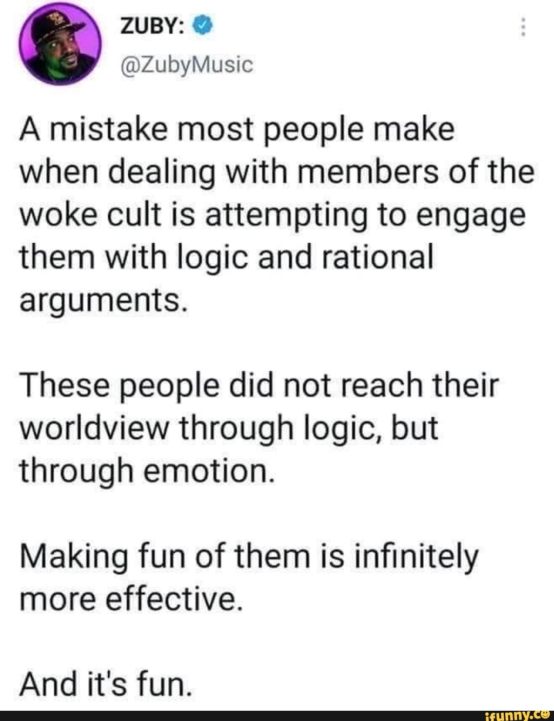 A mistake most people make when dealing with members of the woke cult is attempting to engage them with logic and rational arguments.
These people did not reach their worldview through logic, but
through emotion.
Making fun of them is infinitely more effective.
And it's fun.