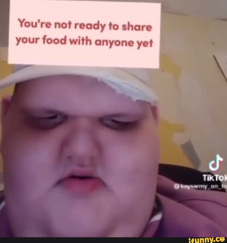 You're not ready to share your food with anyone yet on - iFunny
