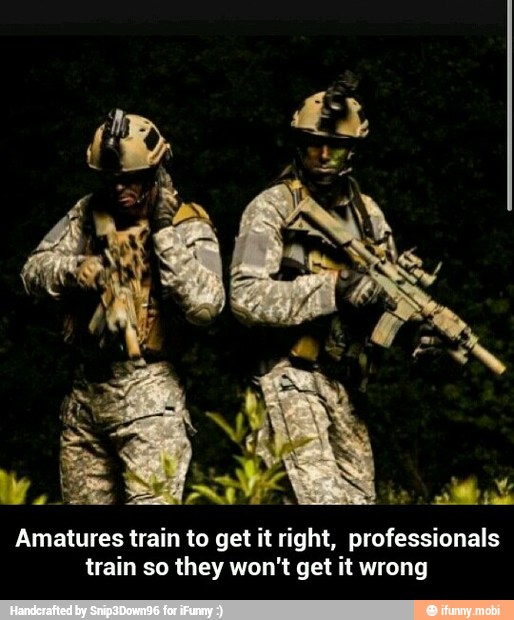 Amatures train to get it right, professionals
train so they won't get it wrong - Amatures train to get it right, professionals train so they won't get it wrong