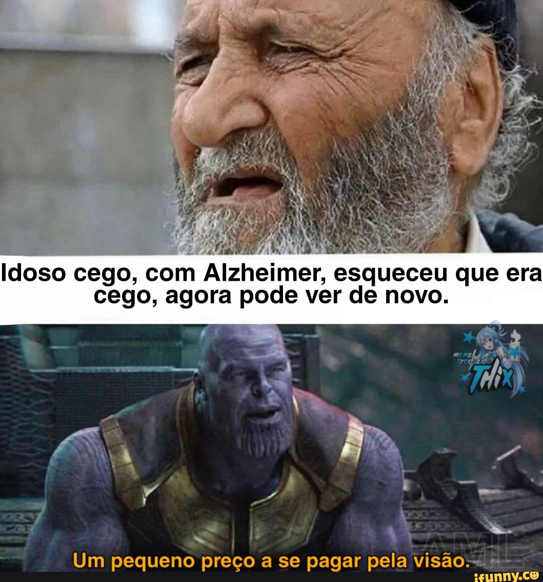Idoso cego, com Alzheimer, esqueceu que era cego, agora pode ver de novo.
Um pequeno preço a se pagar pela visão.-.---