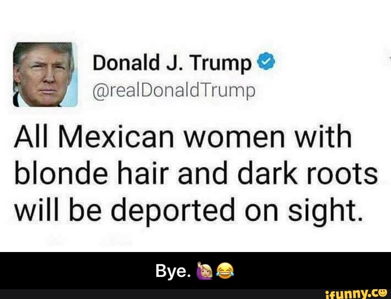 All Mexican Women With Blonde Hair And Dark Roots Will Be Deported