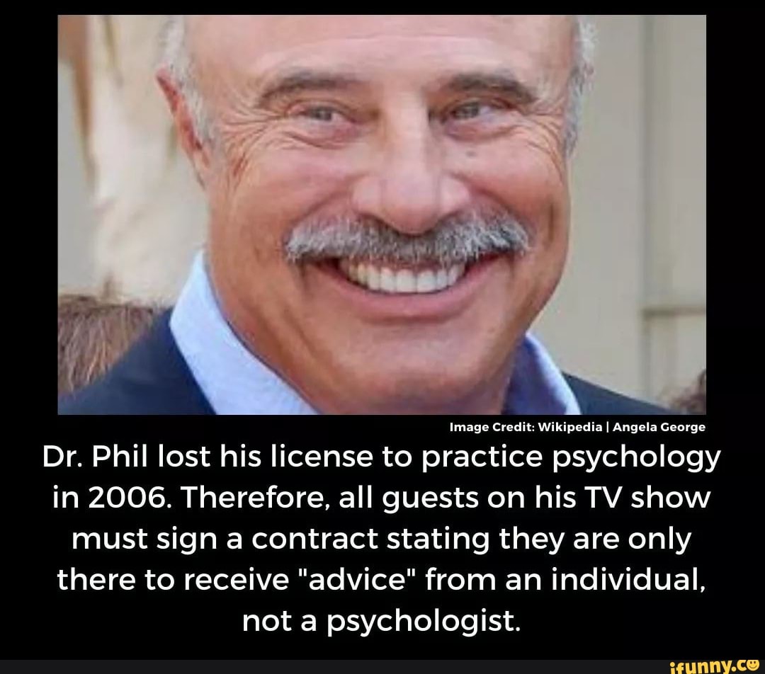 Image Credit: Wikipedia I Angela George
Dr. Phil lost his license to practice psychology
in 2006. Therefore, all guests on his TV show
must sign a contract stating they are only
there to receive "advice" from an individual,
not a psychologist.